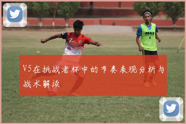V5在挑战者杯中的节奏表现分析与战术解读