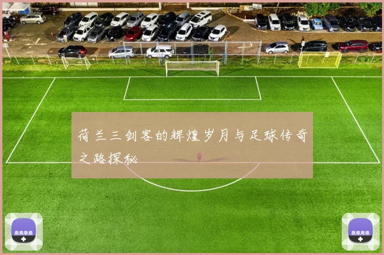 荷兰三剑客的辉煌岁月与足球传奇之路探秘