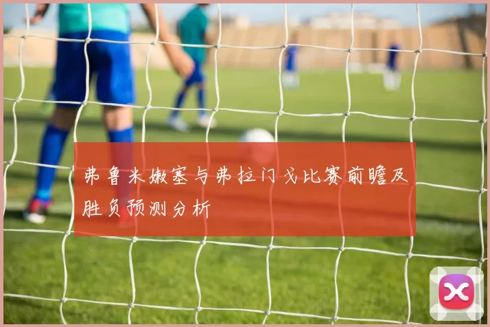 弗鲁米嫩塞与弗拉门戈比赛前瞻及胜负预测分析