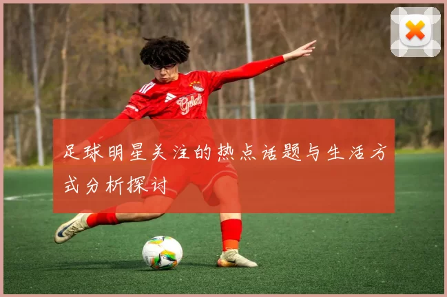 足球明星关注的热点话题与生活方式分析探讨