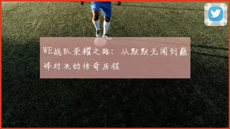 WE战队荣耀之路：从默默无闻到巅峰对决的传奇历程