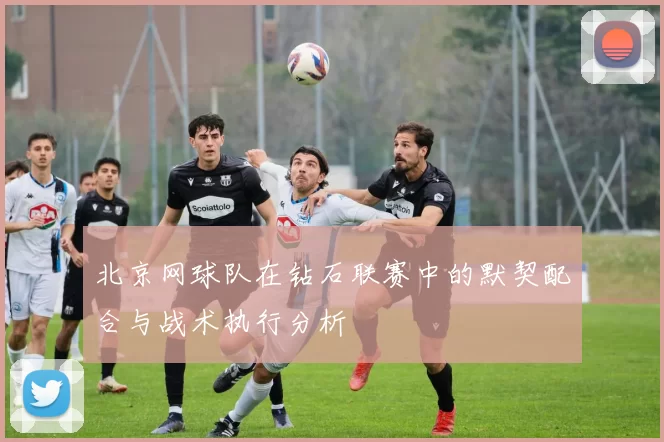 北京网球队在钻石联赛中的默契配合与战术执行分析