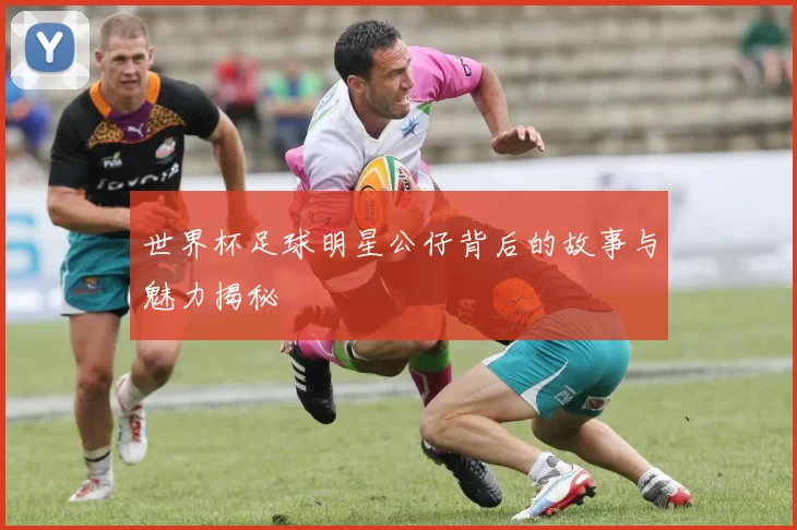 世界杯足球明星公仔背后的故事与魅力揭秘