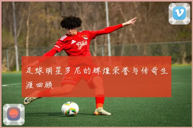 足球明星罗尼的辉煌荣誉与传奇生涯回顾