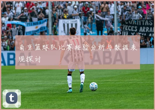 南京篮球队比赛经验分析与数据表现探讨