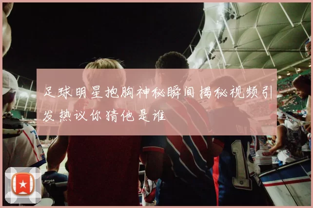 足球明星抱胸神秘瞬间揭秘视频引发热议你猜他是谁