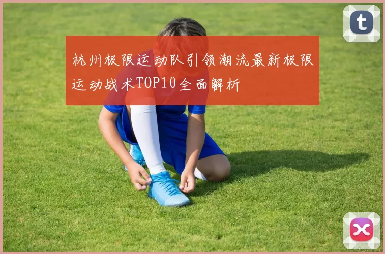 杭州极限运动队引领潮流最新极限运动战术TOP10全面解析