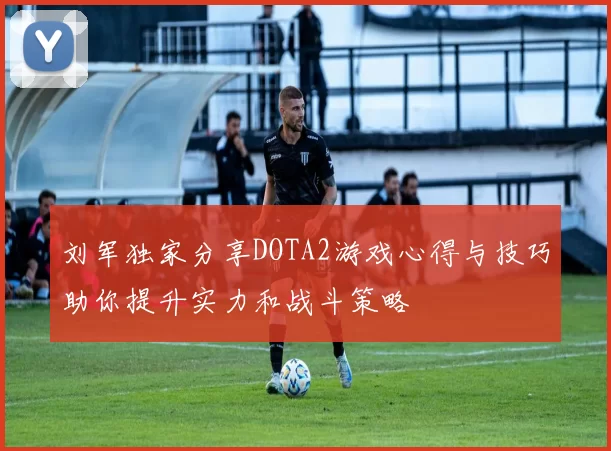 刘军独家分享DOTA2游戏心得与技巧助你提升实力和战斗策略