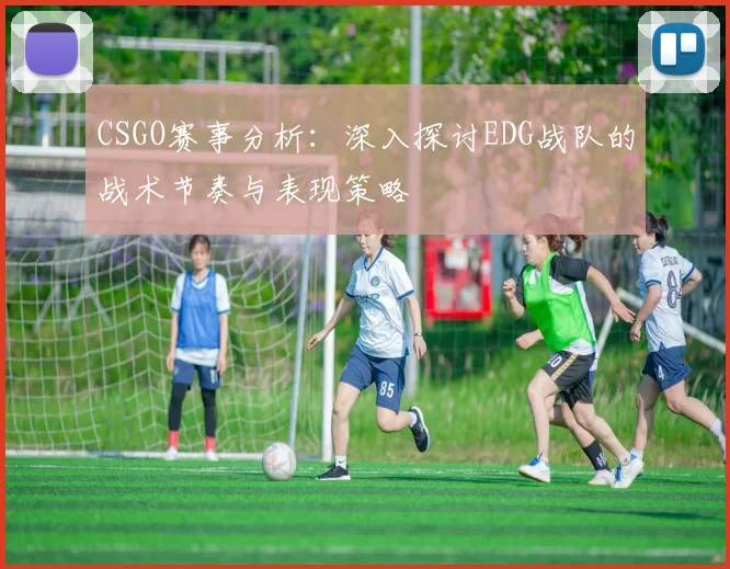 CSGO赛事分析：深入探讨EDG战队的战术节奏与表现策略