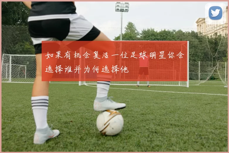 如果有机会复活一位足球明星你会选择谁并为何选择他