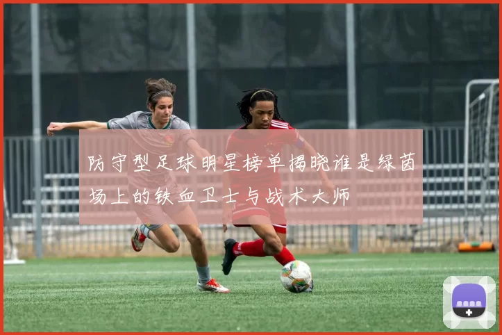 防守型足球明星榜单揭晓谁是绿茵场上的铁血卫士与战术大师