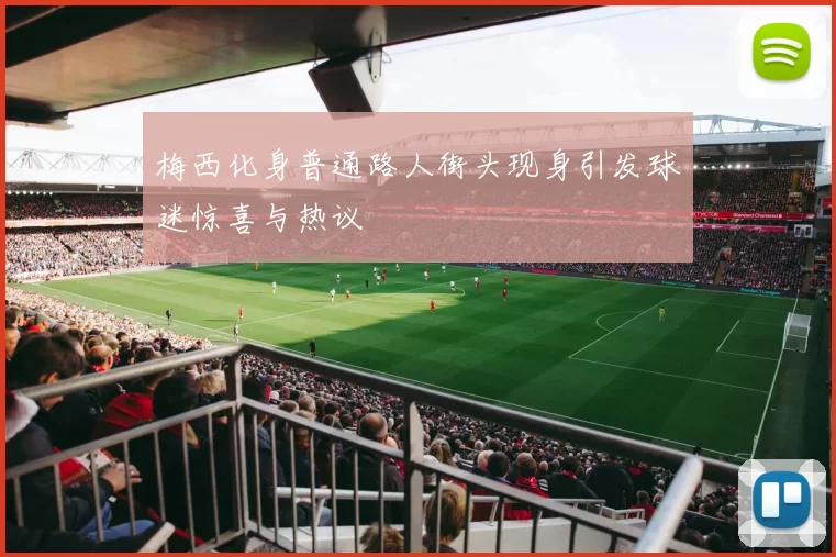 梅西化身普通路人街头现身引发球迷惊喜与热议