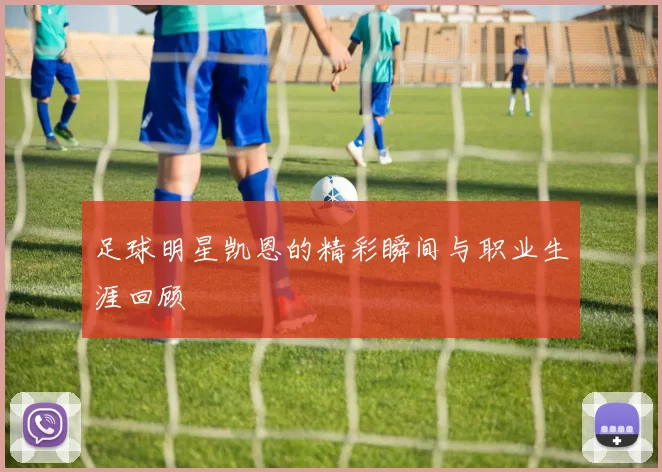 足球明星凯恩的精彩瞬间与职业生涯回顾
