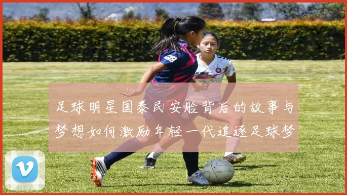 足球明星国泰民安脸背后的故事与梦想如何激励年轻一代追逐足球梦想