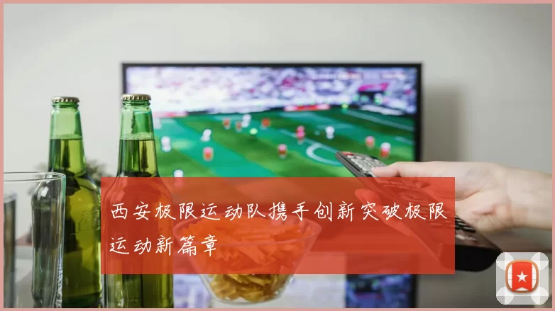 西安极限运动队携手创新突破极限运动新篇章