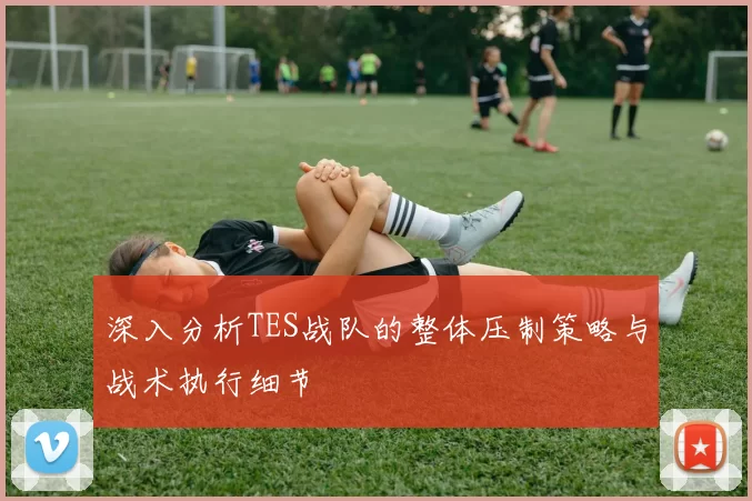 深入分析TES战队的整体压制策略与战术执行细节