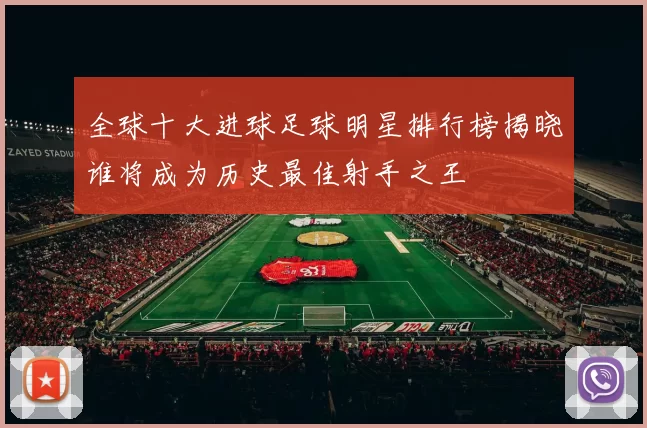 全球十大进球足球明星排行榜揭晓谁将成为历史最佳射手之王