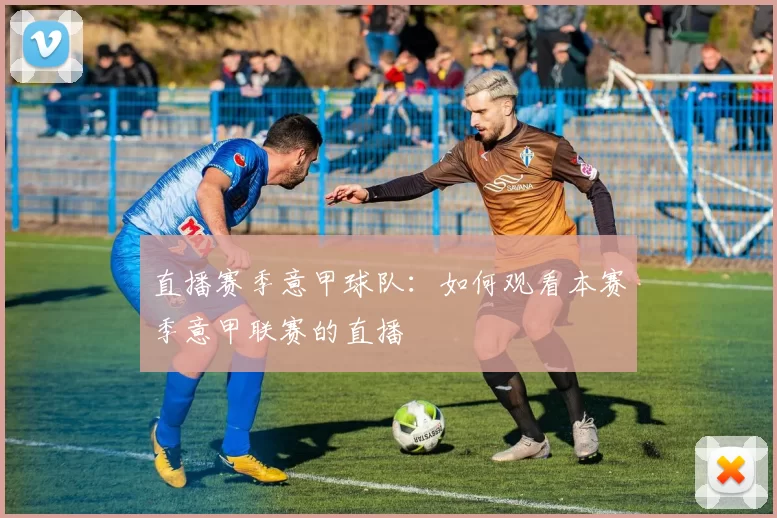 直播赛季意甲球队：如何观看本赛季意甲联赛的直播