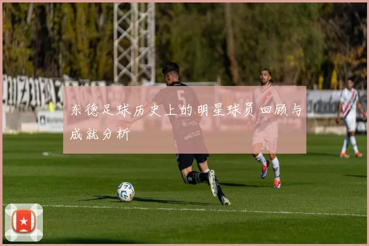 东德足球历史上的明星球员回顾与成就分析