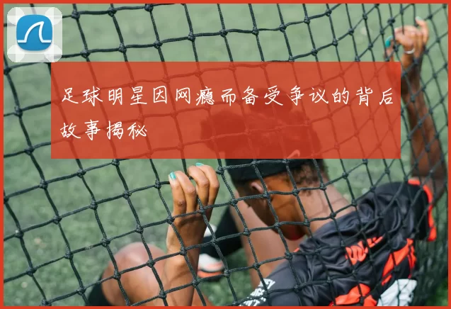 足球明星因网瘾而备受争议的背后故事揭秘