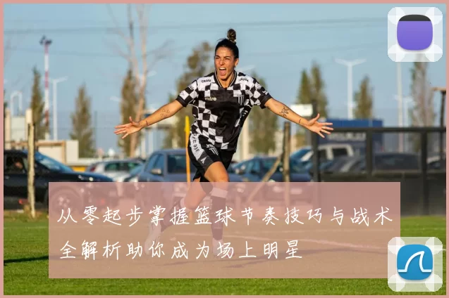 从零起步掌握篮球节奏技巧与战术全解析助你成为场上明星