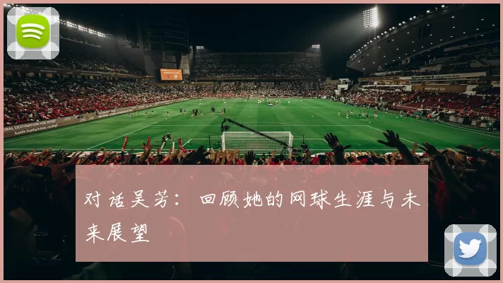 对话吴芳：回顾她的网球生涯与未来展望