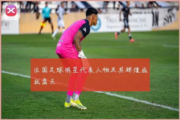 法国足球明星代表人物及其辉煌成就盘点