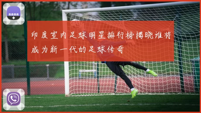 印度室内足球明星排行榜揭晓谁将成为新一代的足球传奇