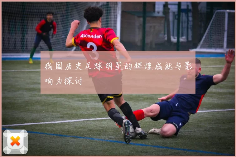 我国历史足球明星的辉煌成就与影响力探讨