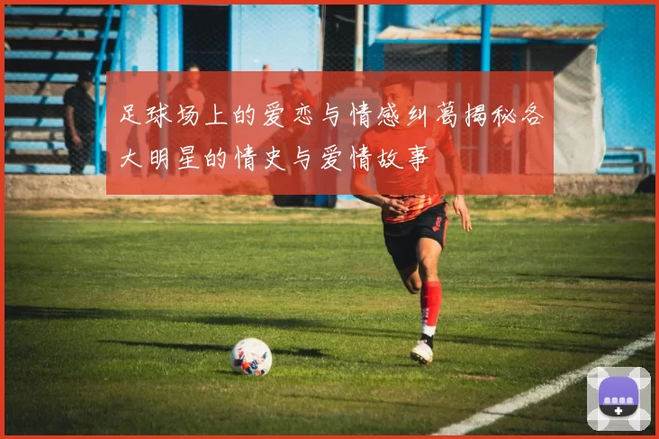 足球场上的爱恋与情感纠葛揭秘各大明星的情史与爱情故事