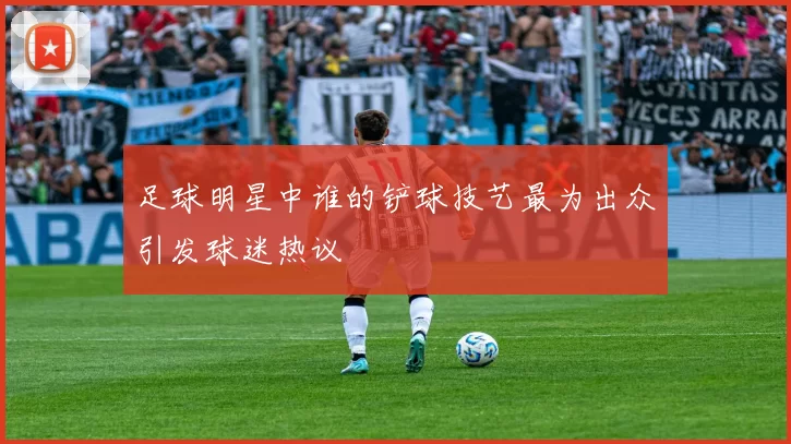 足球明星中谁的铲球技艺最为出众引发球迷热议
