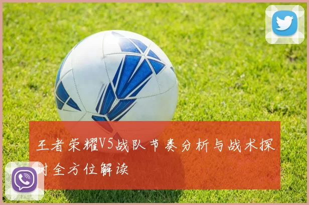 王者荣耀V5战队节奏分析与战术探讨全方位解读