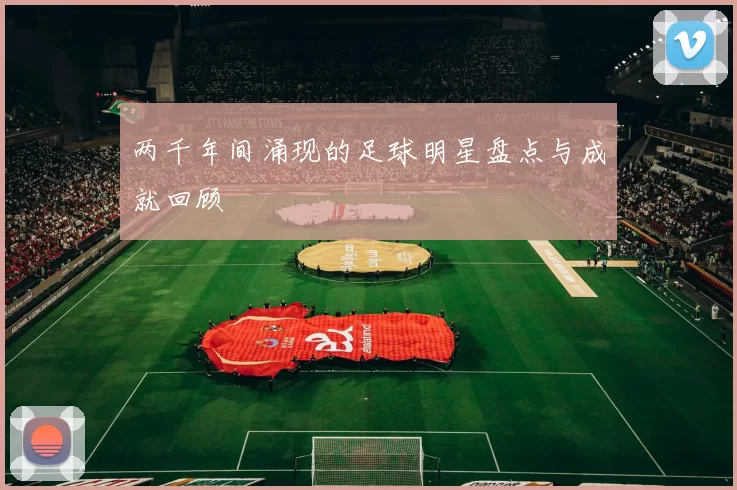 两千年间涌现的足球明星盘点与成就回顾