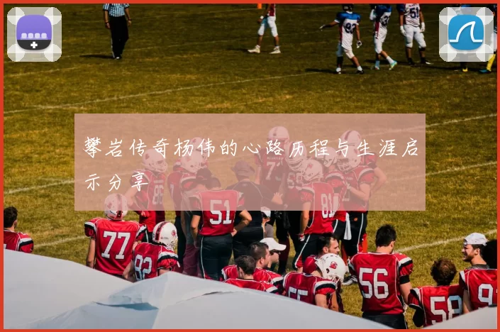 攀岩传奇杨伟的心路历程与生涯启示分享