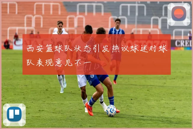 西安篮球队状态引发热议球迷对球队表现意见不一