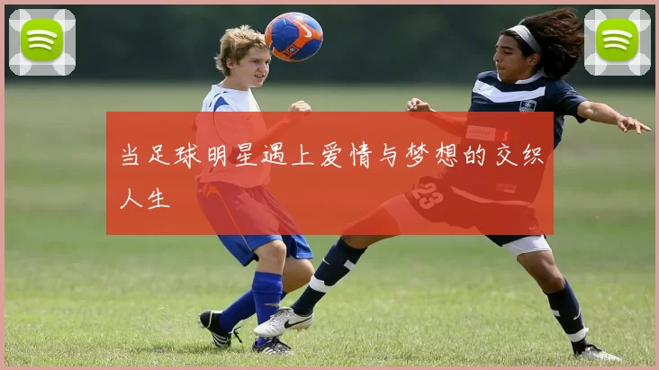 当足球明星遇上爱情与梦想的交织人生