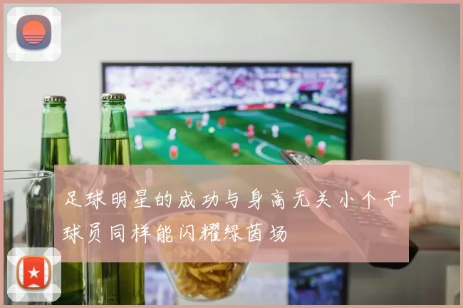 足球明星的成功与身高无关小个子球员同样能闪耀绿茵场