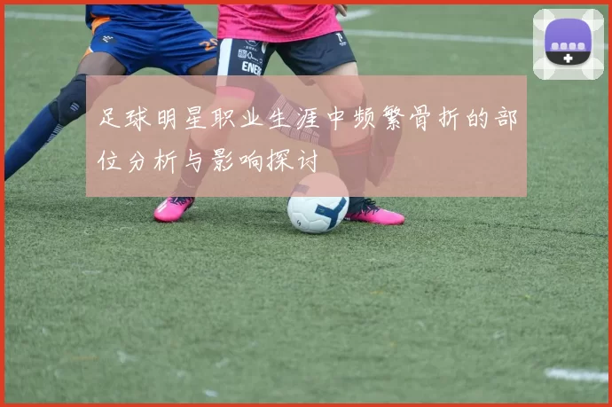 足球明星职业生涯中频繁骨折的部位分析与影响探讨