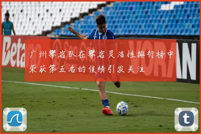 广州攀岩队在攀岩灵活性排行榜中荣获第五名的佳绩引发关注