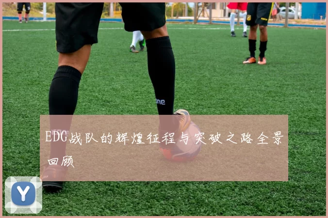 EDG战队的辉煌征程与突破之路全景回顾