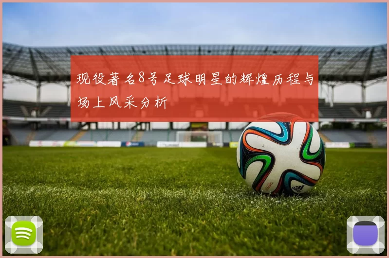 现役著名8号足球明星的辉煌历程与场上风采分析