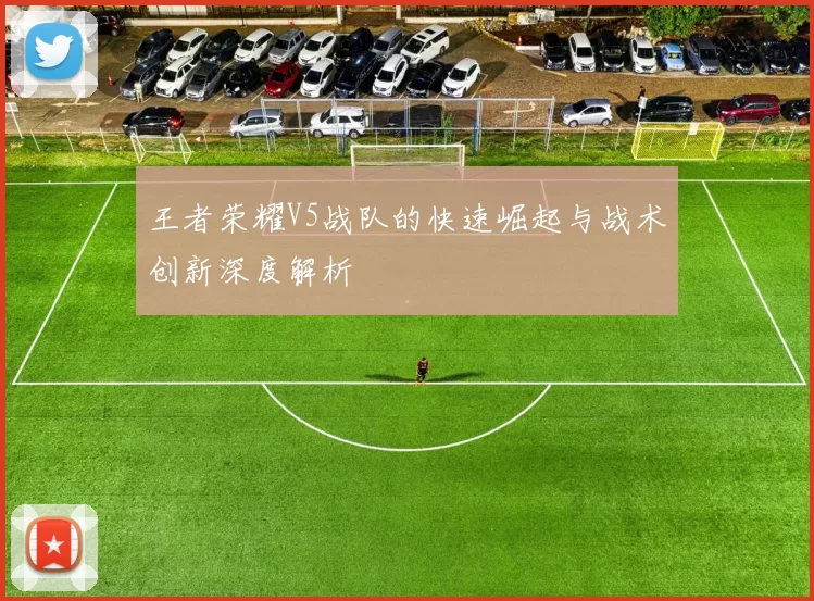 王者荣耀V5战队的快速崛起与战术创新深度解析
