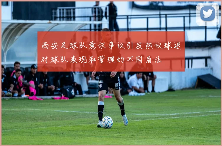 西安足球队意识争议引发热议球迷对球队表现和管理的不同看法