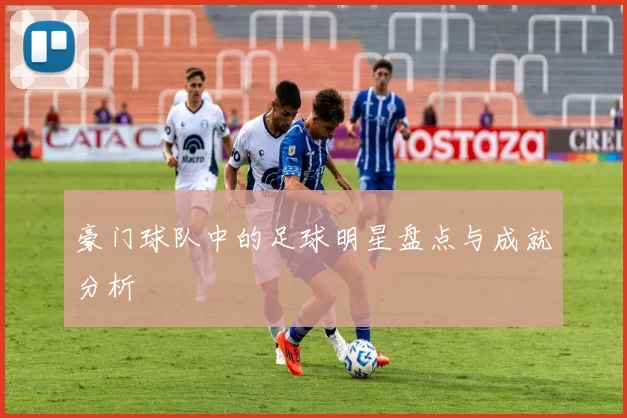 豪门球队中的足球明星盘点与成就分析