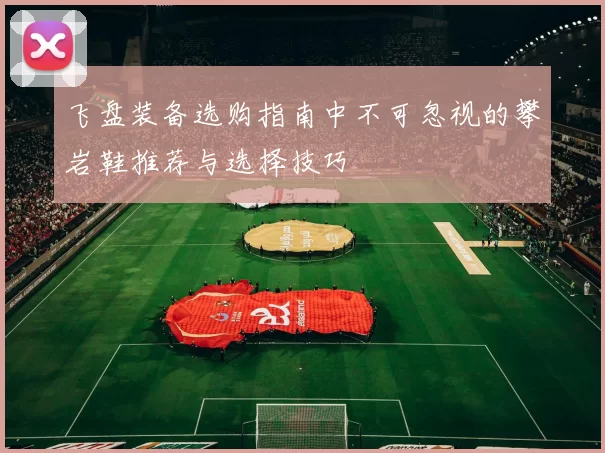 飞盘装备选购指南中不可忽视的攀岩鞋推荐与选择技巧