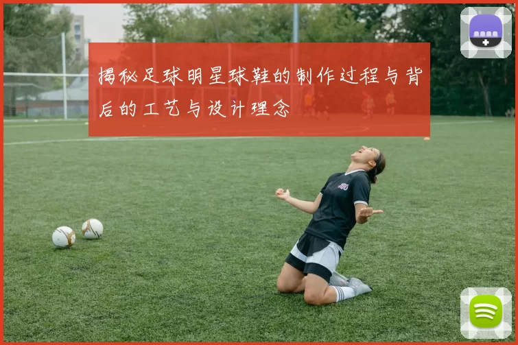 揭秘足球明星球鞋的制作过程与背后的工艺与设计理念