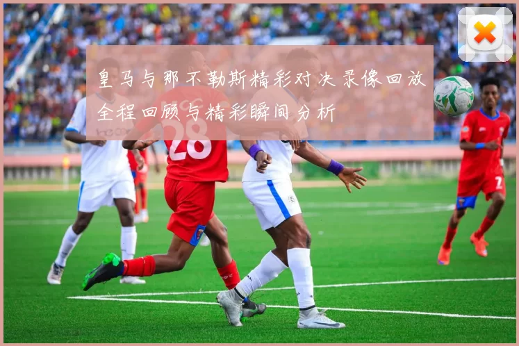 皇马与那不勒斯精彩对决录像回放全程回顾与精彩瞬间分析