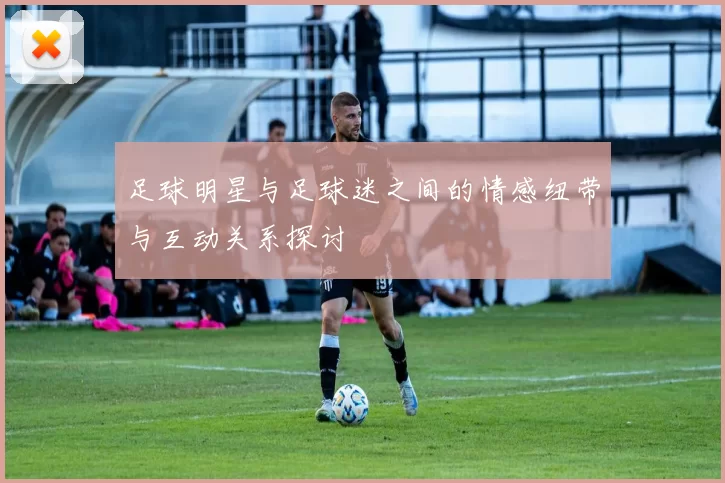足球明星与足球迷之间的情感纽带与互动关系探讨