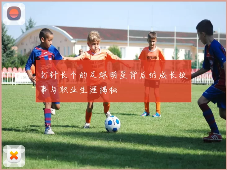 打针长个的足球明星背后的成长故事与职业生涯揭秘