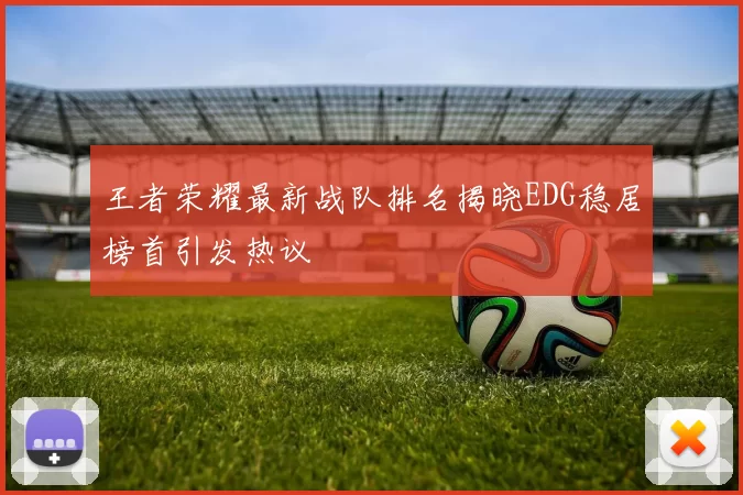 王者荣耀最新战队排名揭晓EDG稳居榜首引发热议